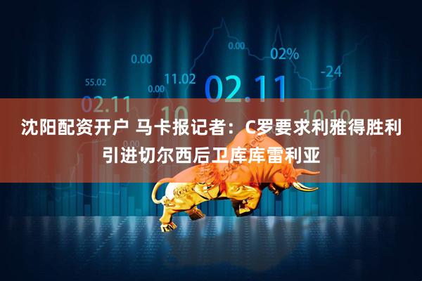 沈阳配资开户 马卡报记者：C罗要求利雅得胜利引进切尔西后卫库库雷利亚