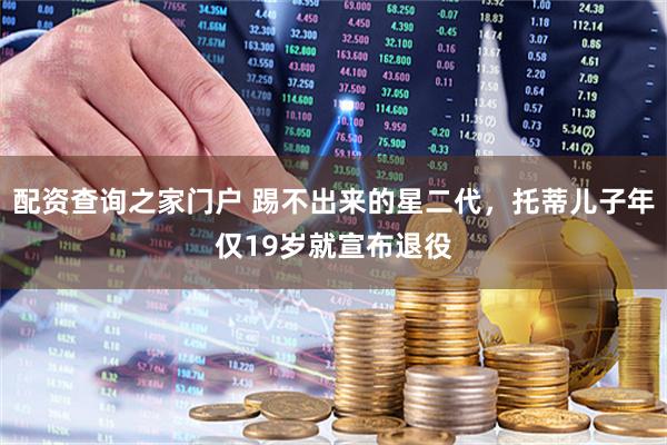 配资查询之家门户 踢不出来的星二代，托蒂儿子年仅19岁就宣布退役