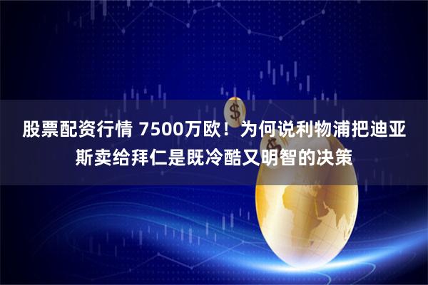 股票配资行情 7500万欧！为何说利物浦把迪亚斯卖给拜仁是既冷酷又明智的决策