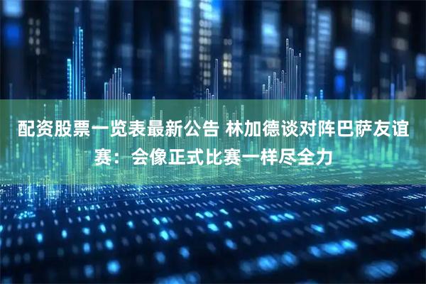 配资股票一览表最新公告 林加德谈对阵巴萨友谊赛：会像正式比赛一样尽全力